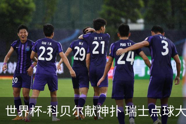 世界杯-科贝尔献神扑 瑞士点球大战4-3哥伦比亚进8强