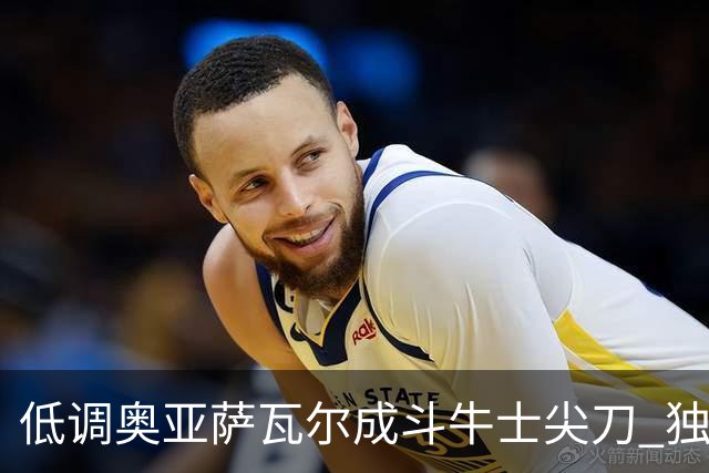 低调奥亚萨瓦尔成斗牛士尖刀 独进4球近四届最强表现