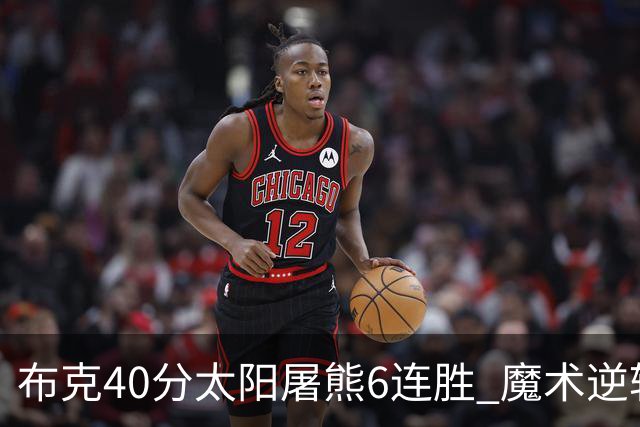布克40分太阳屠熊6连胜 魔术逆转绿军6连胜