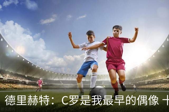 德里赫特：C罗是我最早的偶像 十五六岁意识到自己能踢出来