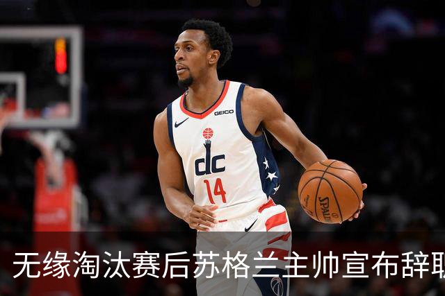 无缘淘汰赛后苏格兰主帅宣布辞职 执教七年出战三届大赛