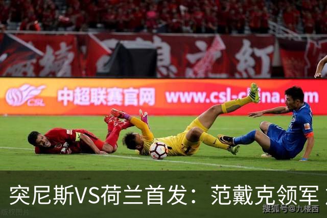突尼斯VS荷兰首发：范戴克领军 加克波马伦配布罗比