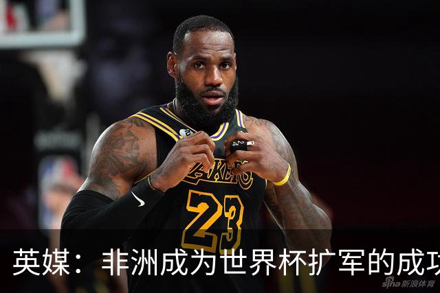 英媒：非洲成为世界杯扩军的成功典范 而亚洲足球需要反思