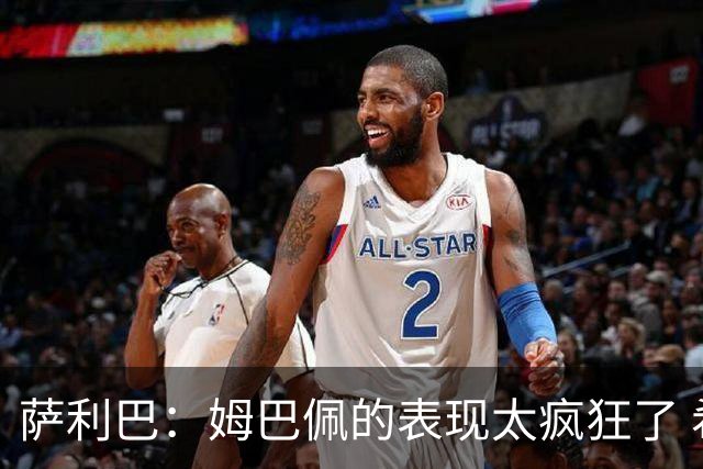 萨利巴：姆巴佩的表现太疯狂了 希望他一整个赛事都能不断进球