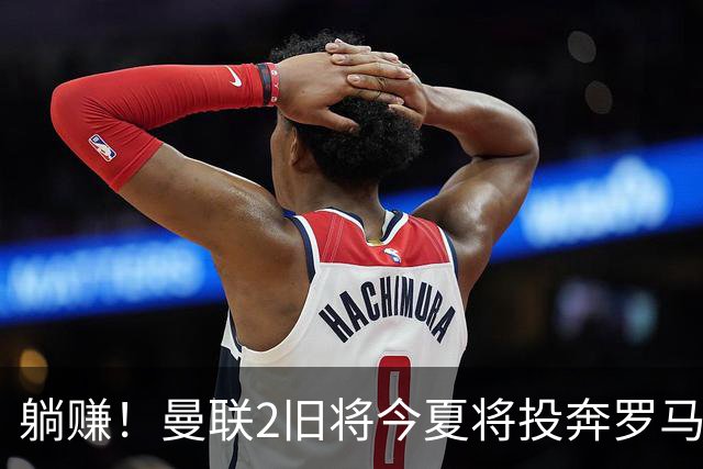 躺赚！曼联2旧将今夏将投奔罗马，红魔有望坐收千万英镑分成