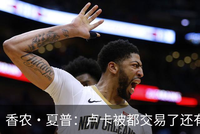 香农·夏普：卢卡被都交易了还有非卖品吗？单打乔：谁都能被交易